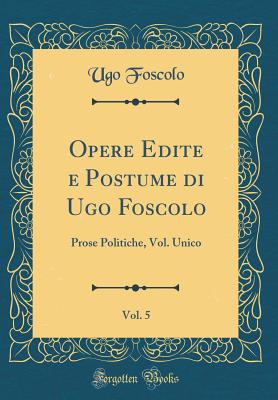 Opere Edite E Postume Di Ugo Foscolo, Vol. 5: Prose Politiche, Vol. Unico (Classic Reprint) - Foscolo, Ugo