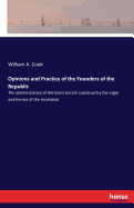 Opinions and Practice of the Founders of the Republic: The administration of Abraham Lincoln sustained by the sages and heroes of the revolution