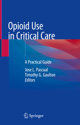 Opioid Use in Critical Care: A Practical Guide - Pascual, Jose L (Editor), and Gaulton, Timothy G (Editor)