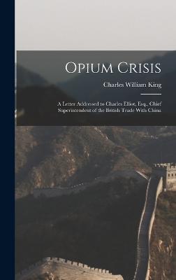 Opium Crisis: A Letter Addressed to Charles Elliot, Esq., Chief Superintendent of the British Trade With China - King, Charles William