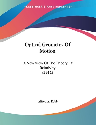 Optical Geometry Of Motion: A New View Of The Theory Of Relativity (1911) - Robb, Alfred A