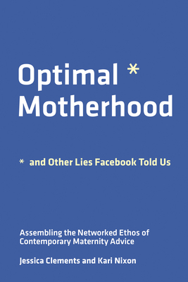 Optimal Motherhood and Other Lies Facebook Told Us: Assembling the Networked Ethos of Contemporary Maternity Advice - Nixon, Kari, and Clements, Jessica E