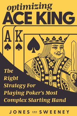 Optimizing Ace King: The Right Strategy For Playing Poker's Most Complex Starting Hand - Jones, Adam, and Miller, Ed (Foreword by), and Sweeney, James