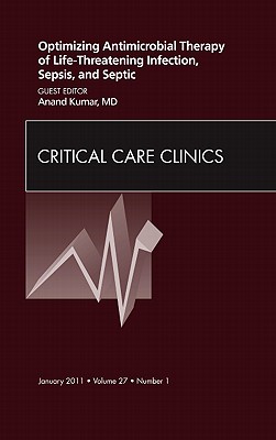 Optimizing Antimicrobial Therapy of Life-Threatening Infection, Sepsis and Septic Shock, an Issue of Critical Care Clinics: Volume 27-1 - Kumar, Anand