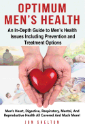 Optimum Men's Health: Men's Heart, Digestive, Respiratory, Mental, Reproductive Health All Covered and Much More! an In-Depth Guide to Men's Health Issues Including Prevention and Treatment Options