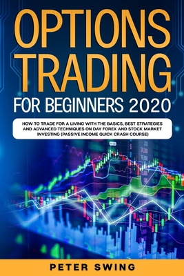 Option Trading For Beginners 2020: How To Trade For a Living with the Basics, Best Strategies and Advanced Techniques on Day Forex and Stock Market Investing (Passive Income Quick Crash Course) - Swing, Peter