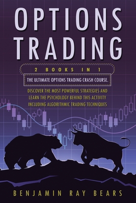 Options Trading: 2 Books 1 - The Ultimate Options Trading Crash Course. Discover The Most Powerful Strategies And Learn The Psychology Behind This Activity - Including Algorithmic Trading Techniques - Bears, Benjamin Ray