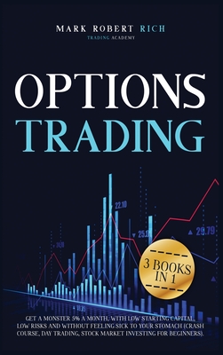Options Trading: 3 Books in 1 - Get a Monster 5% a Month with Low Starting Capital, Low Risks and Without Feeling Sick To your Stomach (Crash Course, Day Trading, Stock Market Investing for Beginners). - Rich, Mark Robert