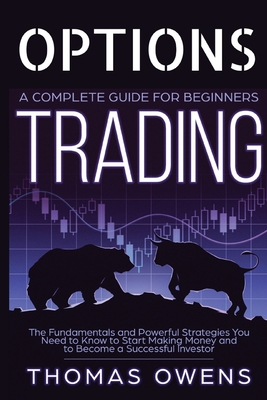 OPTIONS TRADING - A Complete Guide for Beginners: The Fundamentals and Powerful Strategies You Need to Know to Start Making Money and to Become a Successful Investor. - Owens