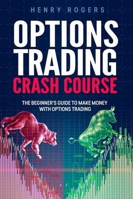 Options Trading Crash Course: The Beginner's Guide to Make Money with Options Trading - Rogers, Henry