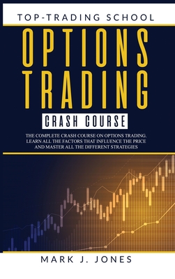 Options Trading Crash Course: The Complete Options Trading Crash Course. Learn All the Factors That Influence the Price and Master All the Different Strategies - Jones, Mark J