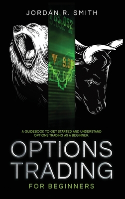 Options Trading for Beginners: A Guidebook to Get Started and Understand Options Trading as a Beginner. - Smith, Jordan R