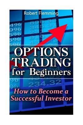 Options Trading for Beginners: How to Become a Successful Investor: (Option Trading, Binary Options Trading) - Flemming, Robert