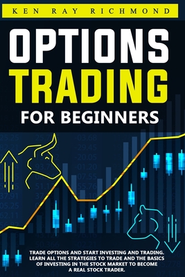 Options Trading For Beginners: How To Trade Options, Start Investing and Trading. Learn All The Strategies To Trade and The Basics Of Investing In The Stock Market To Become A Real Stock Trader. - Richmond, Ken Ray
