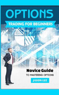 Options Trading for Beginners: Novice Guide to Mastering Options - Lee, Jason