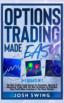 Options Trading Made Easy 3+1 BOOKS IN 1: The Best Trading Crash Course For Beginners. Become A Successful Trader With The Best Strategies To Maximize Your Profit When Investing In The Stock Market - Swing, Josh