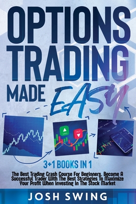 Options Trading Made Easy: 3+1 Books in 1: The Best Trading Crash Course For Beginners. Become A Successful Trader With The Best Strategies To Maximize Your Profit When Investing In The Stock Market - Swing, Josh