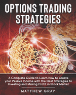 Options Trading Strategies: A Complete Guide to Learn how to Create your Passive Income with the Best Strategies to Investing and Making Profit in Stock Market