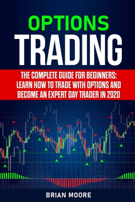 Options Trading: The Complete Guide for Beginners: Learn How to Trade With Options and Become an Expert Day Trader in 2020 - Moore, Brian