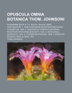 Opuscula Omnia Botanica Thom. Johnsoni; Nuperrime Edita A T. S. Ralph. (in Hoc Libro Continentur 1. Iter Plantarum Investigationis Ergo Susceptum. 1629. 2. Descriptio Itineris Plantarum Investigationis Ergo Suscepti. 1632. 3. Mercurius Botanicus. 1634. 4. - Johnson, Thom