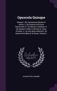 Opuscula Quinque: Nempe I. De Ascensione Mentis In Deum, Ii. De Aeterna Felicitate Sanctorum, Iii. De Genitu Columbae, Iv. De Septem Verbis A Christo In Cruce Prolatis, V. De Arte Bene Moriendi. De Ascensione Mentis In Deum, Volume 1