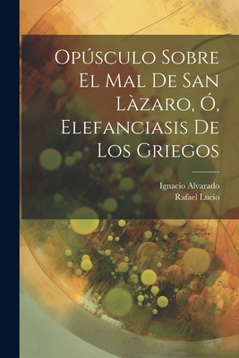 Opusculo Sobre El Mal de San Lazaro, O, Elefanciasis de Los Griegos - Rafael, Lucio, and Ignacio, Alvarado