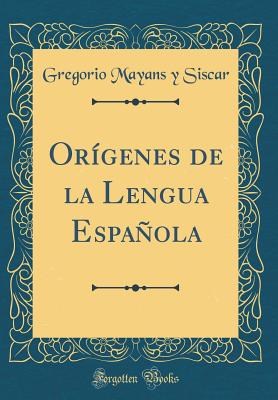 Orgenes de la Lengua Espaola (Classic Reprint) - Siscar, Gregorio Mayans y