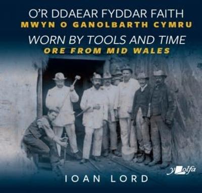 O'r Ddaear Fyddar Faith / Worn by Tools and Time - Mwyn o Ganolbarth Cymru / Ore from Mid Wales: Mwyn o Ganolbarth Cymru / Ore from Mid Wales - Lord, Ioan Rhys