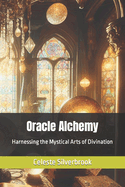 Oracle Alchemy: Harnessing the Mystical Arts of Divination