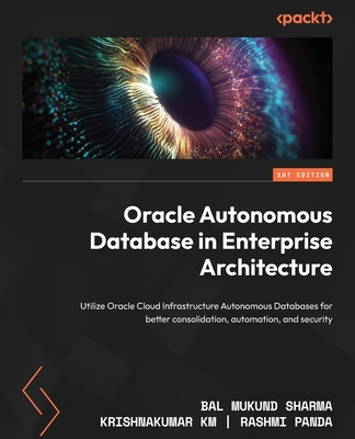 Oracle Autonomous Database in Enterprise Architecture: Utilize Oracle Cloud Infrastructure Autonomous Databases for better consolidation, automation, and security - Sharma, Bal Mukund, and KM, Krishnakumar, and Panda, Rashmi