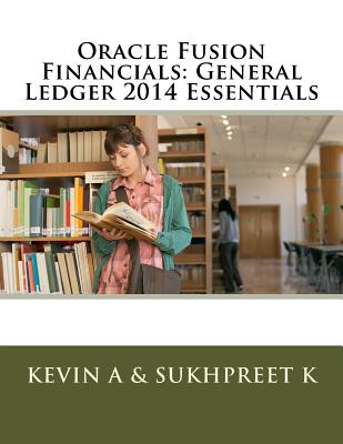 Oracle Fusion Financials: General Ledger 2014 Essentials - K, Sukhpreet, and A, Kevin