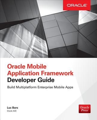 Oracle Mobile Application Framework Developer Guide: Build Multiplatform Enterprise Mobile Apps - Bors, Luc