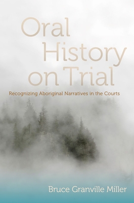 Oral History on Trial: Recognizing Aboriginal Narratives in the Courts - Miller, Bruce Granville