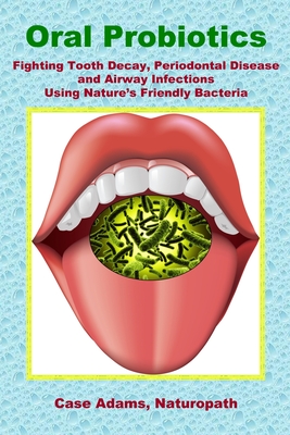 Oral Probiotics: Fighting Tooth Decay, Periodontal Disease and Airway Infections Using Nature's Friendly Bacteria - Adams, Case, PhD