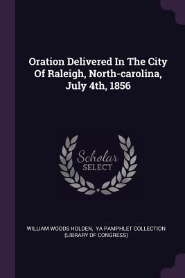 Oration Delivered In The City Of Raleigh, North-carolina, July 4th, 1856 - Holden, William Woods, and Ya Pamphlet Collection (Library of Cong (Creator)