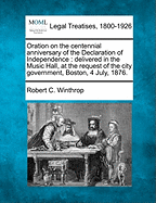 Oration on the Centennial Anniversary of the Declaration of Independence: Delivered in the Music Hall, at the Request of the City Government, Boston, 4 July, 1876