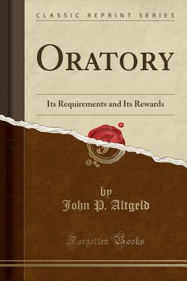 Oratory: Its Requirements and Its Rewards (Classic Reprint) - Altgeld, John P