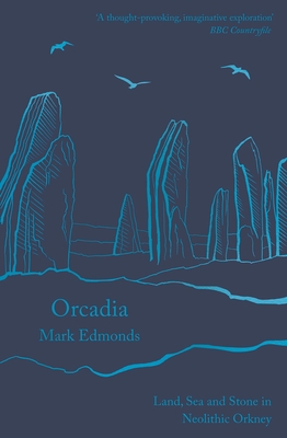 Orcadia: Land, Sea and Stone in Neolithic Orkney - Edmonds, Mark