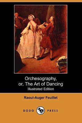 Orchesography, Or, the Art of Dancing (Illustrated Edition) (Dodo Press) - Feuillet, Raoul-Auger, and Weaver, John (Translated by)