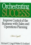 Orchestrating Success: Improve Control of the Business with Sales and Operations Planning - Ling, Richard C, and Goddard, Walter E