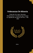 Ordenanzas De Minera: Coleccin De Leyes, Decretos, Resoluciones Y Circulares Que Forman La Legislacin De Minas Del Per, 1786-1890
