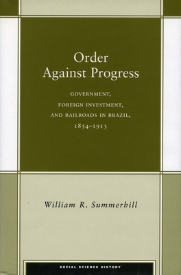 Order Against Progress: Government, Foreign Investment, and Railroads in Brazil, 1854-1913 - Summerhill, William R