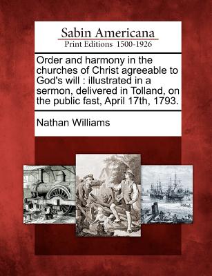 Order and Harmony in the Churches of Christ Agreeable to God's Will: Illustrated in a Sermon, Delivered in Tolland, on the Public Fast, April 17th, 1793. - Williams, Nathan