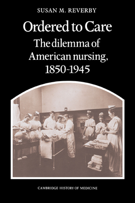 Ordered to Care: The Dilemma of American Nursing, 1850-1945 - Reverby, Susan M.