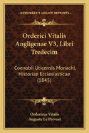 Orderici Vitalis Angligenae V3, Libri Tredecim: Coenobii Uticensis Monachi, Historiae Ecclesiasticae (1845)