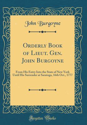 Orderly Book of Lieut. Gen. John Burgoyne: From His Entry Into the State of New York Until His Surrender at Saratoga, 16th Oct., 1777 (Classic Reprint) - Burgoyne, John