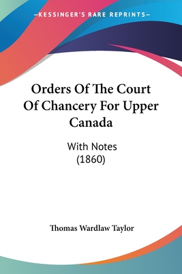 Orders of the Court of Chancery for Upper Canada: With Notes (1860) - Taylor, Thomas Wardlaw