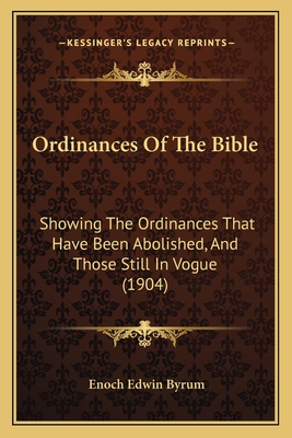 Ordinances Of The Bible: Showing The Ordinances That Have Been Abolished, And Those Still In Vogue (1904) - Byrum, Enoch Edwin