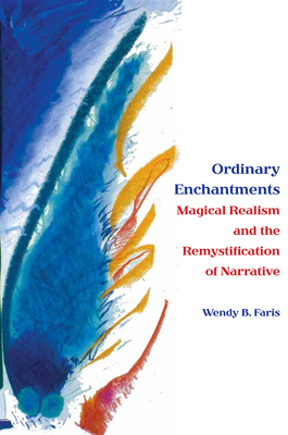 Ordinary Enchantments: Magical Realism and the Remystification of Narrative - Faris, Wendy B