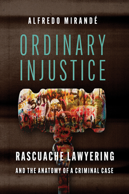 Ordinary Injustice: Rascuache Lawyering and the Anatomy of a Criminal Case - Mirand, Alfredo